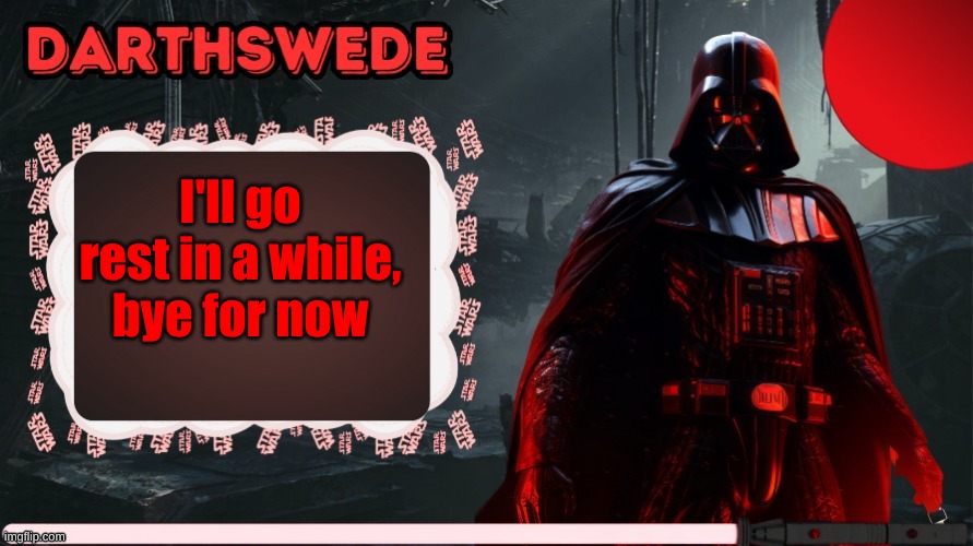 DarthSwede announcement template made by -Nightfire- | I'll go rest in a while, bye for now | image tagged in darthswede announcement template made by -nightfire- | made w/ Imgflip meme maker
