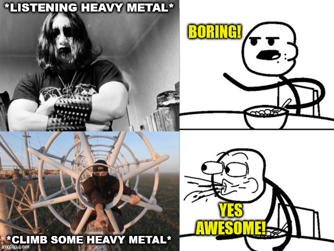 Lattice Climber be like | *LISTENING HEAVY METAL*; BORING! YES AWESOME! *CLIMB SOME HEAVY METAL* | image tagged in heavy metal lattice climbing,heavy metal,lattice climbing,klettern,germany,cereal guy | made w/ Imgflip meme maker