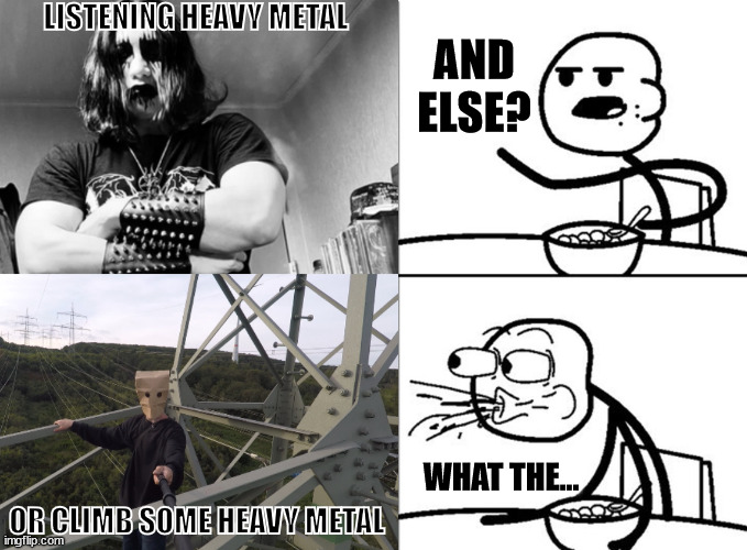 Listening heavy metal for a climber. | LISTENING HEAVY METAL; AND ELSE? WHAT THE... OR CLIMB SOME HEAVY METAL | image tagged in cereal guy,lattice climbing,heavy metal,climber,memes,meme | made w/ Imgflip meme maker