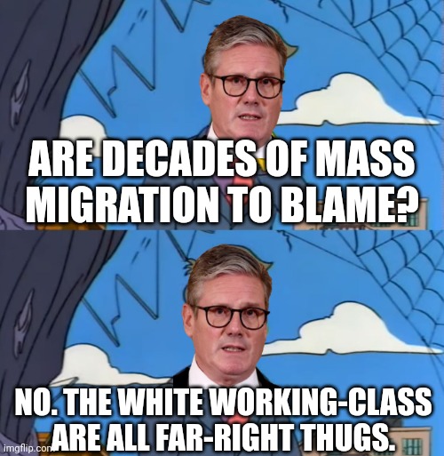 Two Tier Kier is out-of-touch with the British people. | ARE DECADES OF MASS
MIGRATION TO BLAME? NO. THE WHITE WORKING-CLASS ARE ALL FAR-RIGHT THUGS. | image tagged in simpsons principle | made w/ Imgflip meme maker