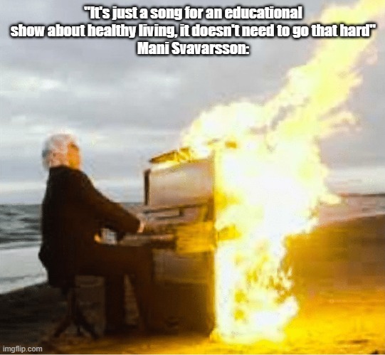 Playing flaming piano | "It's just a song for an educational show about healthy living, it doesn't need to go that hard"
Mani Svavarsson: | image tagged in playing flaming piano | made w/ Imgflip meme maker