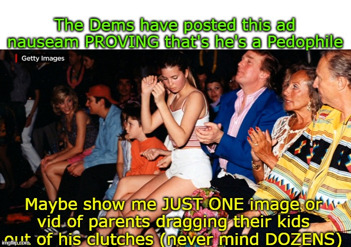 She was 15, loved her Dad, and didn't have to pretend to be asleep when he tucked her in | The Dems have posted this ad nauseam PROVING that's he's a Pedophile; Maybe show me JUST ONE image or vid of parents dragging their kids out of his clutches (never mind DOZENS) | image tagged in trump ivanka meme | made w/ Imgflip meme maker