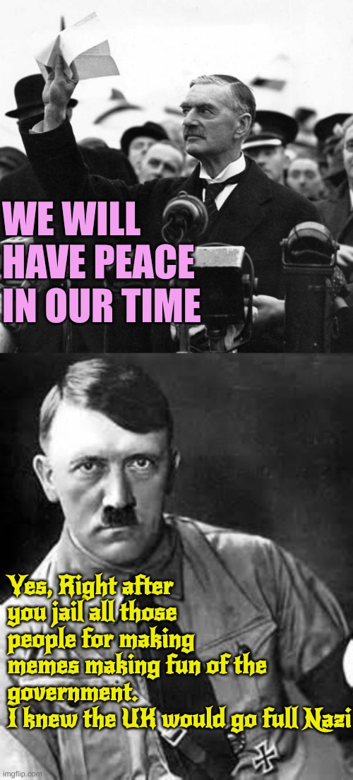 British Libtards have enabled Evil for a long time Now it's American Democrats turn | WE WILL HAVE PEACE IN OUR TIME; Yes, Right after you jail all those people for making memes making fun of the government. 
I knew the UK would go full Nazi | image tagged in neville chamberlain,adolf hitler | made w/ Imgflip meme maker