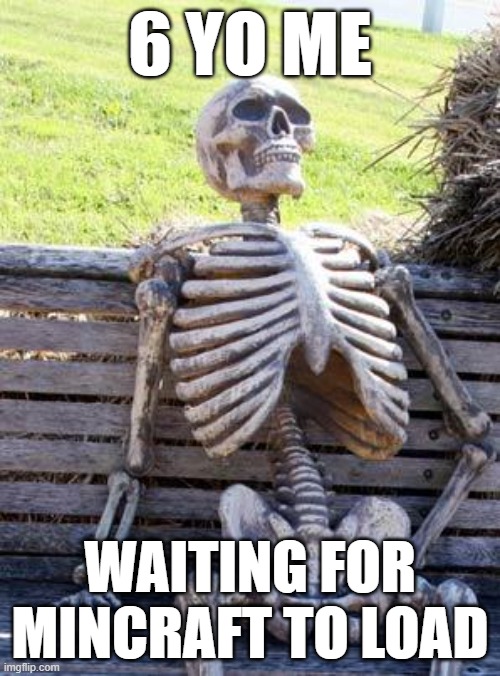 flash backs from the past | 6 YO ME; WAITING FOR MINCRAFT TO LOAD | image tagged in memes,waiting skeleton | made w/ Imgflip meme maker