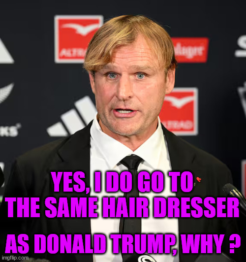 Scott Robertson | YES, I DO GO TO THE SAME HAIR DRESSER; AS DONALD TRUMP, WHY ? | image tagged in donald trumph hair,bad hair day,rugby,new zealand,coach | made w/ Imgflip meme maker