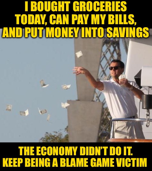 Leonardo DiCaprio throwing Money  | I BOUGHT GROCERIES TODAY, CAN PAY MY BILLS, AND PUT MONEY INTO SAVINGS THE ECONOMY DIDN’T DO IT.
KEEP BEING A BLAME GAME VICTIM | image tagged in leonardo dicaprio throwing money | made w/ Imgflip meme maker