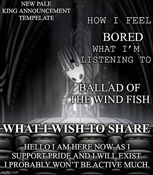 Pale king announcement template | BORED; BALLAD OF THE WIND FISH; HELLO I AM HERE NOW AS I SUPPORT PRIDE AND I WILL EXIST. I PROBABLY WON’T BE ACTIVE MUCH. | image tagged in pale king announcement template | made w/ Imgflip meme maker