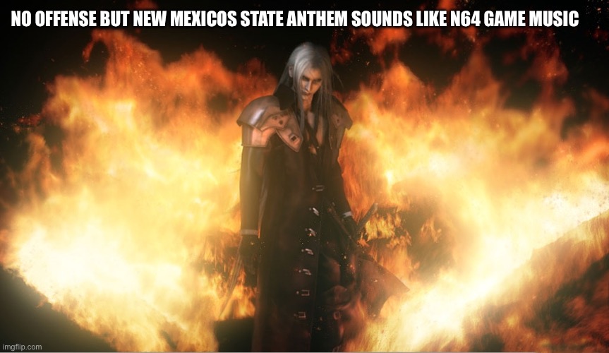 Sephiroth in Fire | NO OFFENSE BUT NEW MEXICOS STATE ANTHEM SOUNDS LIKE N64 GAME MUSIC | image tagged in sephiroth in fire | made w/ Imgflip meme maker