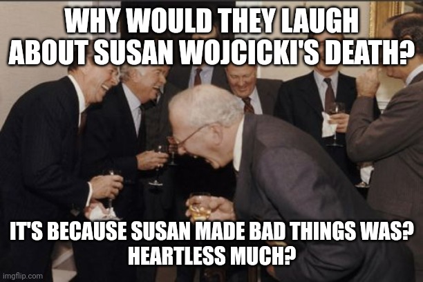 No Disrespect Susan Wojcicki's Death (I still hate Susan Wojcicki) | WHY WOULD THEY LAUGH ABOUT SUSAN WOJCICKI'S DEATH? IT'S BECAUSE SUSAN MADE BAD THINGS WAS?
HEARTLESS MUCH? | image tagged in memes,laughing men in suits,susan wojcicki,susan wojcicki's death,heartless,disrespect | made w/ Imgflip meme maker