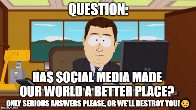 Aaaaand Its Gone Meme | QUESTION:; HAS SOCIAL MEDIA MADE OUR WORLD A BETTER PLACE? ONLY SERIOUS ANSWERS PLEASE, OR WE'LL DESTROY YOU!😉 | image tagged in memes,aaaaand its gone | made w/ Imgflip meme maker