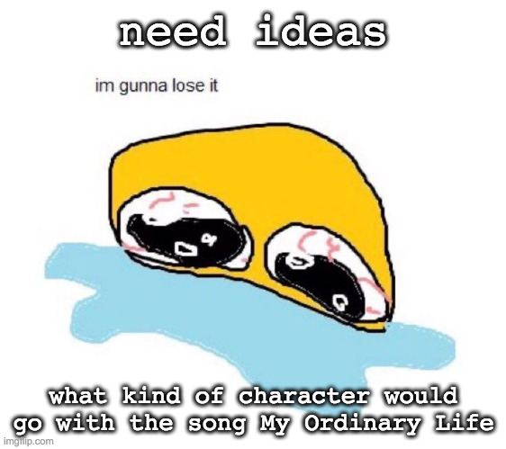 need help | need ideas; what kind of character would go with the song My Ordinary Life | image tagged in im gunna lose it | made w/ Imgflip meme maker