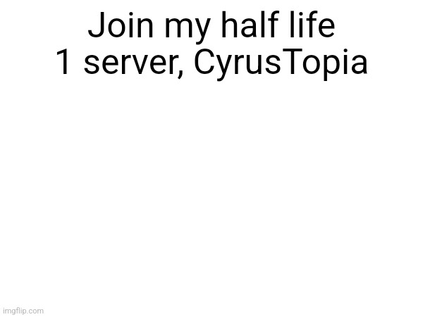 Join my half life 1 server, CyrusTopia | made w/ Imgflip meme maker