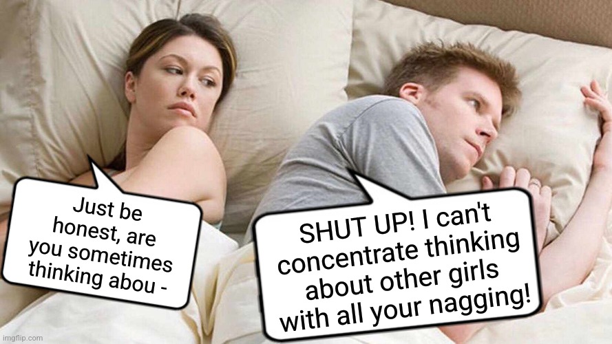 *sigh* how romantic | SHUT UP! I can't concentrate thinking about other girls with all your nagging! Just be honest, are you sometimes thinking abou - | image tagged in memes,i bet he's thinking about other women,fun | made w/ Imgflip meme maker