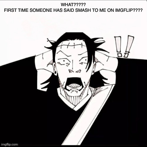 Kenjaku shocked | WHAT?????
FIRST TIME SOMEONE HAS SAID SMASH TO ME ON IMGFLIP???? | image tagged in kenjaku shocked | made w/ Imgflip meme maker