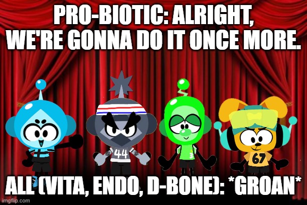 Good Mornin' | PRO-BIOTIC: ALRIGHT, WE'RE GONNA DO IT ONCE MORE. ALL (VITA, ENDO, D-BONE): *GROAN* | image tagged in stage curtains | made w/ Imgflip meme maker