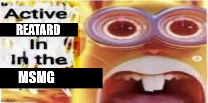 active shooter in the building | REATARD MSMG | image tagged in active shooter in the building | made w/ Imgflip meme maker