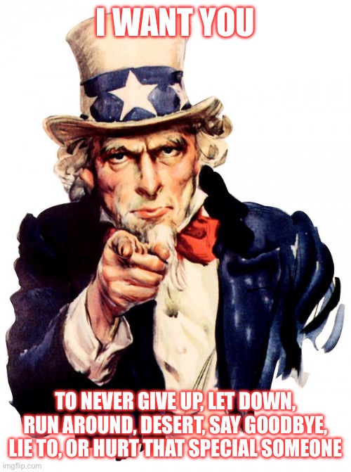 And that’s an order!!! | I WANT YOU; TO NEVER GIVE UP, LET DOWN, RUN AROUND, DESERT, SAY GOODBYE, LIE TO, OR HURT THAT SPECIAL SOMEONE | image tagged in memes,uncle sam | made w/ Imgflip meme maker