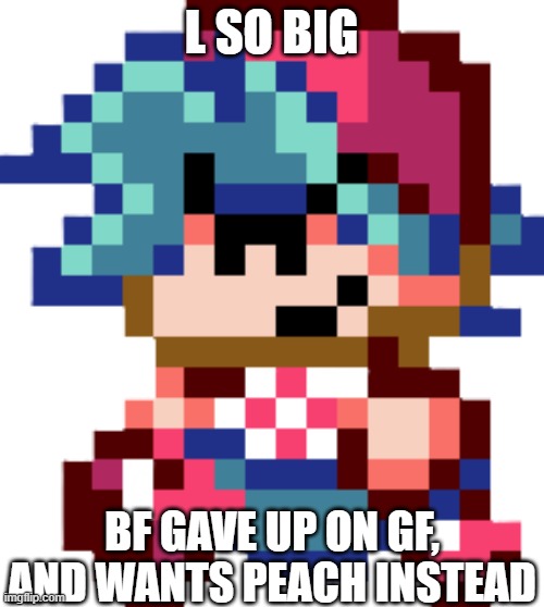 Boyfriend | L SO BIG BF GAVE UP ON GF, AND WANTS PEACH INSTEAD | image tagged in boyfriend | made w/ Imgflip meme maker