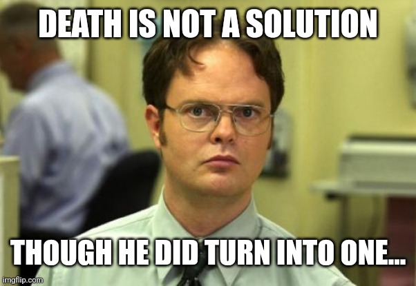 Dwight Schrute Meme | DEATH IS NOT A SOLUTION THOUGH HE DID TURN INTO ONE... | image tagged in memes,dwight schrute | made w/ Imgflip meme maker