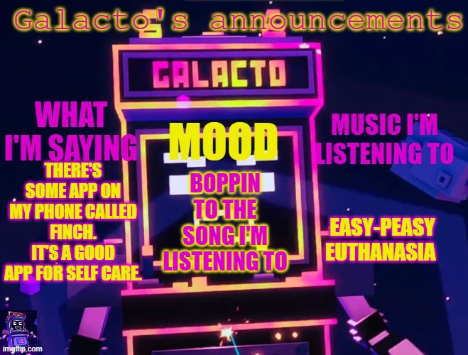 galactos new announcements | THERE'S SOME APP ON MY PHONE CALLED FINCH. IT'S A GOOD APP FOR SELF CARE. EASY-PEASY EUTHANASIA; BOPPIN TO THE SONG I'M LISTENING TO | image tagged in galactos new announcements | made w/ Imgflip meme maker