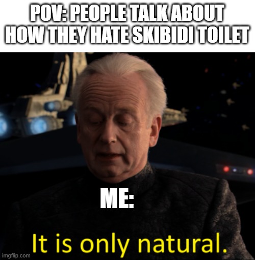 i speak truth | POV: PEOPLE TALK ABOUT HOW THEY HATE SKIBIDI TOILET; ME: | image tagged in it is only natural | made w/ Imgflip meme maker