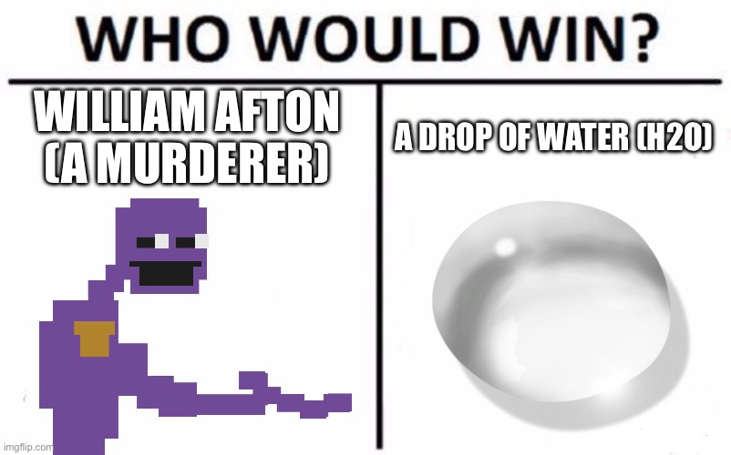 Who ya got? | WILLIAM AFTON (A MURDERER); A DROP OF WATER (H2O) | image tagged in memes,who would win | made w/ Imgflip meme maker