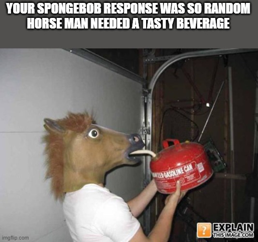 Horse guy drinks gas | YOUR SPONGEBOB RESPONSE WAS SO RANDOM
HORSE MAN NEEDED A TASTY BEVERAGE | image tagged in horse guy drinks gas | made w/ Imgflip meme maker