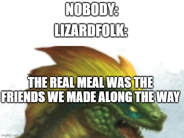 I love lizardfolk | NOBODY:; LIZARDFOLK:; THE REAL MEAL WAS THE FRIENDS WE MADE ALONG THE WAY | made w/ Imgflip meme maker