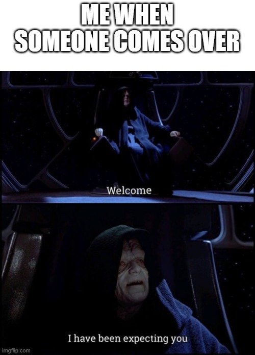 .... | ME WHEN SOMEONE COMES OVER | image tagged in welcome i've been expecting you palpatine | made w/ Imgflip meme maker