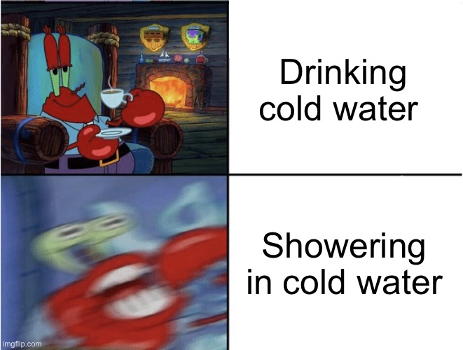 My first non-sesame street meme | Drinking cold water; Showering in cold water | image tagged in mr krabs calm then angry,shower,water | made w/ Imgflip meme maker