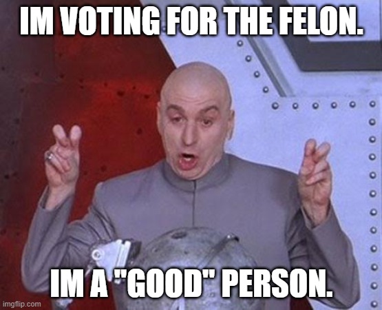 Trump voters. | IM VOTING FOR THE FELON. IM A "GOOD" PERSON. | image tagged in memes,dr evil laser | made w/ Imgflip meme maker