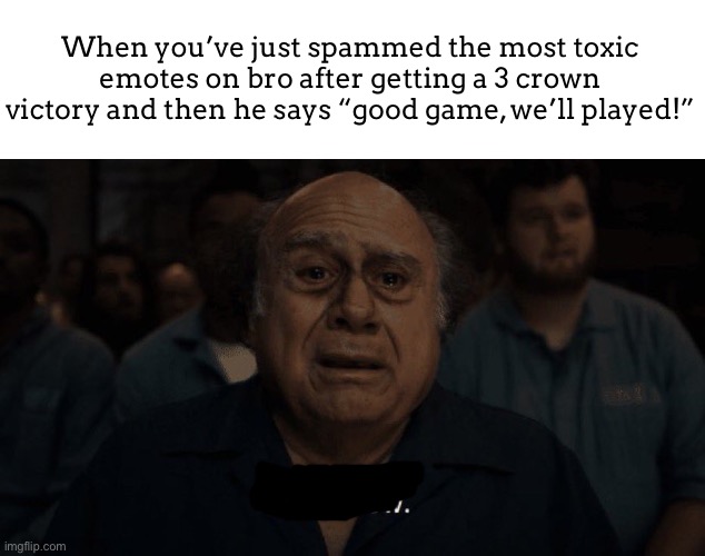 Danny devito | When you’ve just spammed the most toxic emotes on bro after getting a 3 crown victory and then he says “good game, we’ll played!” | image tagged in danny devito | made w/ Imgflip meme maker