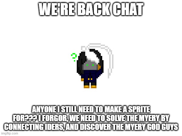 wahoo | WE'RE BACK CHAT; ANYONE I STILL NEED TO MAKE A SPRITE FOR??? I FORGOR, WE NEED TO SOLVE THE MYERY BY CONNECTING IDERS, AND DISCOVER THE MYERY GOD GUYS | image tagged in e | made w/ Imgflip meme maker