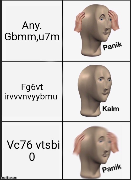 Panik Kalm Panik | Any. Gbmm,u7m; Fg6vt irvvvnvyybmu; Vc76 vtsbi
0 | image tagged in memes,panik kalm panik | made w/ Imgflip meme maker