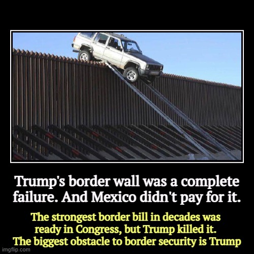 Trump's border wall was a complete failure. And Mexico didn't pay for it. | The strongest border bill in decades was 
ready in Congress, but | image tagged in funny,demotivationals,trump,border wall,disaster,failure | made w/ Imgflip demotivational maker