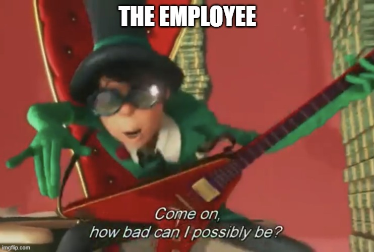 Come on, how bad can i possibly be? | THE EMPLOYEE | image tagged in come on how bad can i possibly be | made w/ Imgflip meme maker