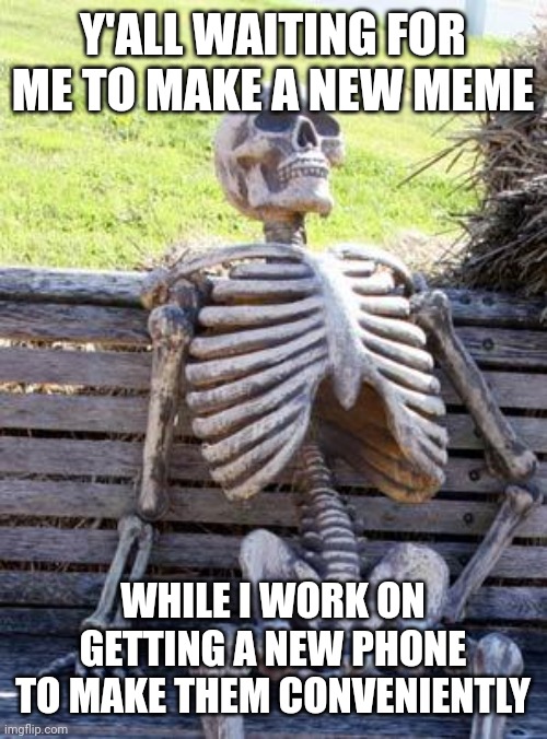 No, I didn't get a new phone yet. Also you didn't forgor me right??? | Y'ALL WAITING FOR ME TO MAKE A NEW MEME; WHILE I WORK ON GETTING A NEW PHONE TO MAKE THEM CONVENIENTLY | image tagged in memes,waiting skeleton | made w/ Imgflip meme maker