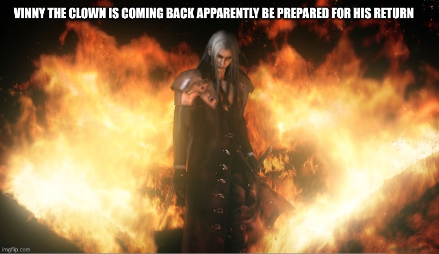Sephiroth in Fire | VINNY THE CLOWN IS COMING BACK APPARENTLY BE PREPARED FOR HIS RETURN | image tagged in sephiroth in fire | made w/ Imgflip meme maker