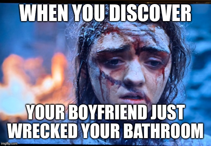 Boyfriend bathroom destroy | WHEN YOU DISCOVER; YOUR BOYFRIEND JUST WRECKED YOUR BATHROOM | image tagged in ex boyfriend | made w/ Imgflip meme maker