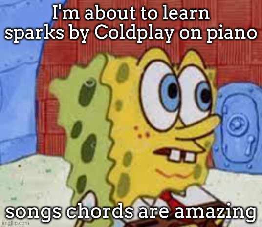 spongebob flabbergasted | I'm about to learn sparks by Coldplay on piano; songs chords are amazing | image tagged in spongebob flabbergasted | made w/ Imgflip meme maker