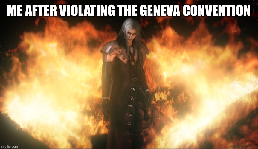 Sephiroth in Fire | ME AFTER VIOLATING THE GENEVA CONVENTION | image tagged in sephiroth in fire | made w/ Imgflip meme maker