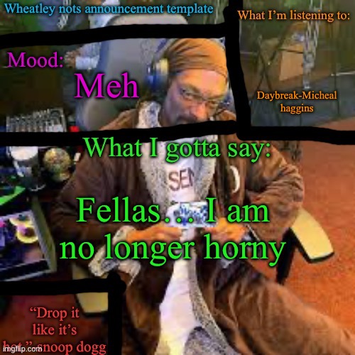 Wheatley nots snoop dogg temp lol | Daybreak-Micheal haggins; Meh; Fellas… I am no longer horny | image tagged in wheatley nots snoop dogg temp lol | made w/ Imgflip meme maker