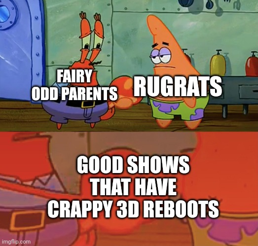 Arrrgghhh | RUGRATS; FAIRY ODD PARENTS; GOOD SHOWS THAT HAVE CRAPPY 3D REBOOTS | image tagged in patrick and mr krabs handshake | made w/ Imgflip meme maker