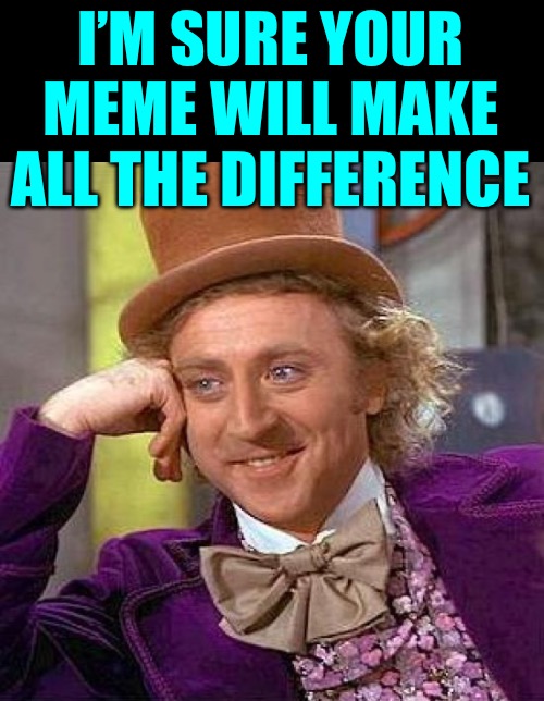 Creepy Condescending Wonka Meme | I’M SURE YOUR MEME WILL MAKE ALL THE DIFFERENCE | image tagged in memes,creepy condescending wonka | made w/ Imgflip meme maker