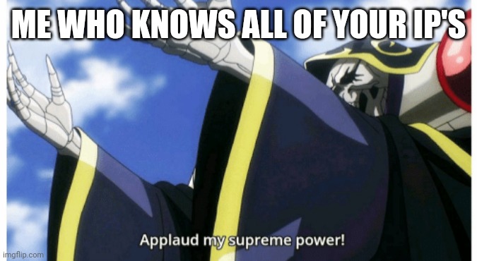 Applaud my supreme power | ME WHO KNOWS ALL OF YOUR IP'S | image tagged in applaud my supreme power | made w/ Imgflip meme maker