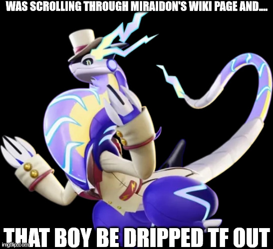 W Miraidon rizz | WAS SCROLLING THROUGH MIRAIDON'S WIKI PAGE AND.... THAT BOY BE DRIPPED TF OUT | image tagged in pokemon | made w/ Imgflip meme maker