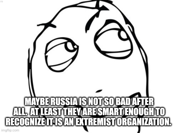 Question Rage Face Meme | MAYBE RUSSIA IS NOT SO BAD AFTER ALL.  AT LEAST THEY ARE SMART ENOUGH TO RECOGNIZE IT IS AN EXTREMIST ORGANIZATION. | image tagged in memes,question rage face | made w/ Imgflip meme maker