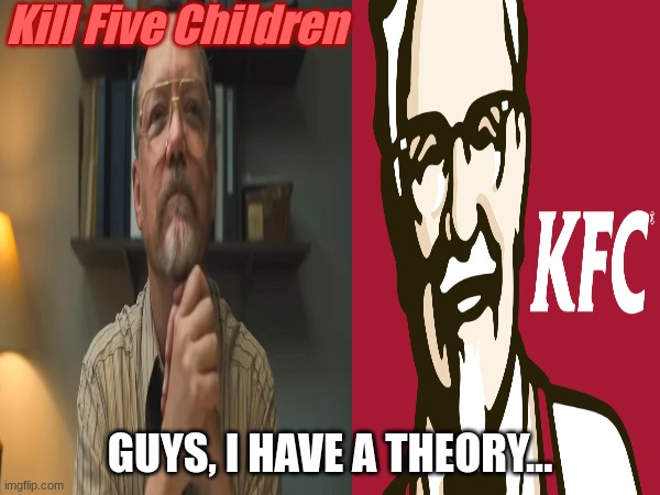 it all makes sense now that I think about it... | Kill Five Children; GUYS, I HAVE A THEORY... | made w/ Imgflip meme maker