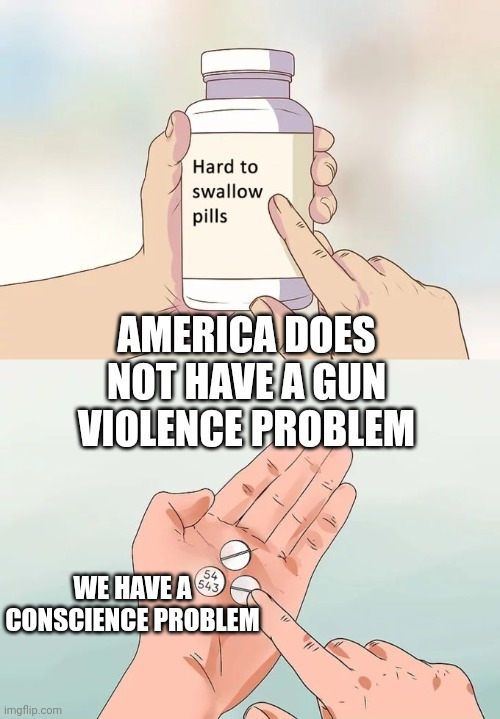 Hard To Swallow Pills | AMERICA DOES NOT HAVE A GUN VIOLENCE PROBLEM; WE HAVE A CONSCIENCE PROBLEM | image tagged in memes,hard to swallow pills | made w/ Imgflip meme maker