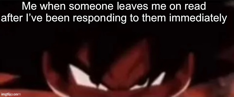 . | Me when someone leaves me on read after I’ve been responding to them immediately | made w/ Imgflip meme maker